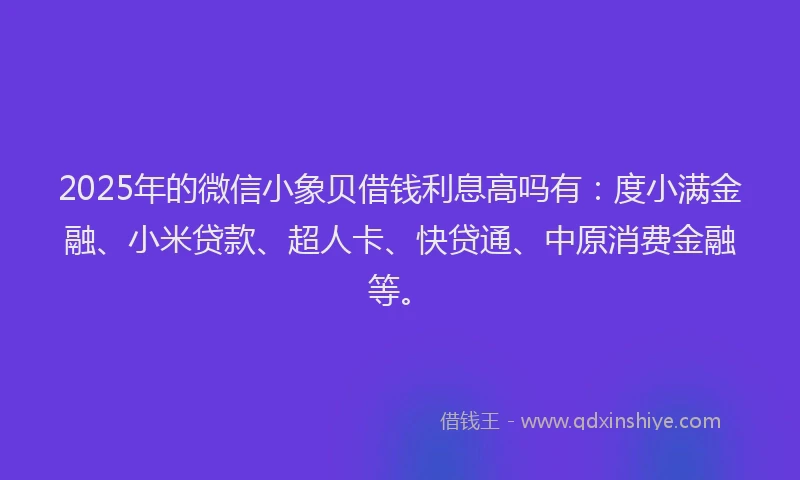 2025年的微信小象贝借钱利息高吗有：度小满金融、小米贷款、超人卡、快贷通、中原消费金融等。