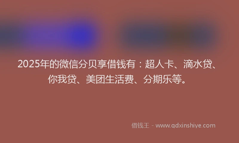 2025年的微信分贝享借钱有：超人卡、滴水贷、你我贷、美团生活费、分期乐等。