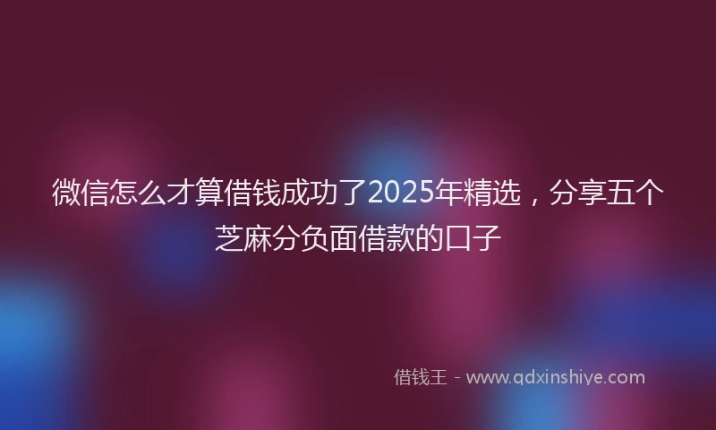 微信怎么才算借钱成功了2025年精选，分享五个芝麻分负面借款的口子