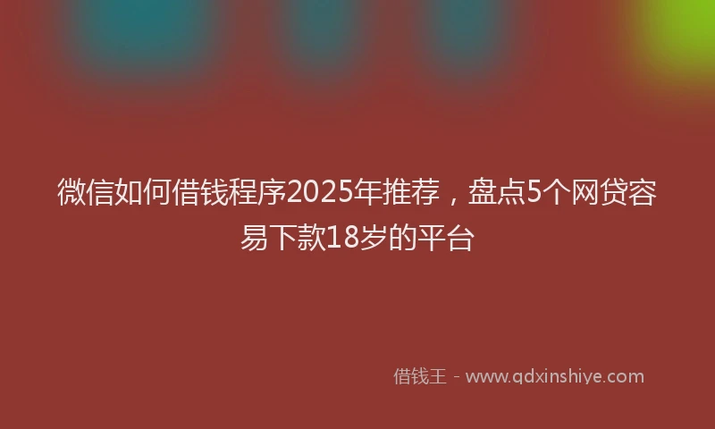 微信如何借钱程序2025年推荐，盘点5个网贷容易下款18岁的平台