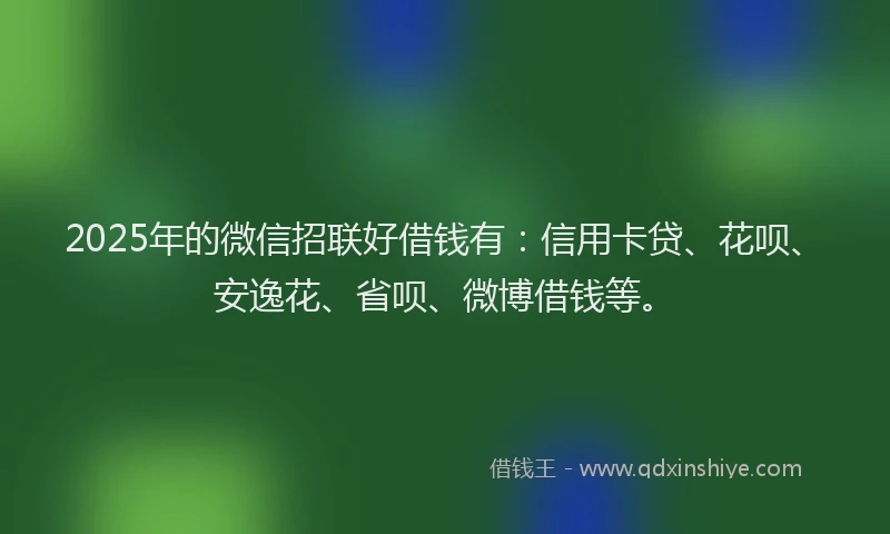 2025年的微信招联好借钱有：信用卡贷、花呗、安逸花、省呗、微博借钱等。