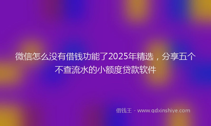 微信怎么没有借钱功能了2025年精选，分享五个不查流水的小额度贷款软件