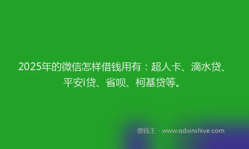 2025年的微信怎样借钱用有：超人卡、滴水贷、平安i贷、省呗、柯基贷等。