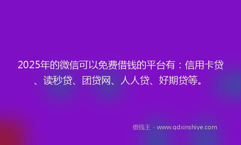 2025年的微信可以免费借钱的平台有：信用卡贷、读秒贷、团贷网、人人贷、好期贷等。