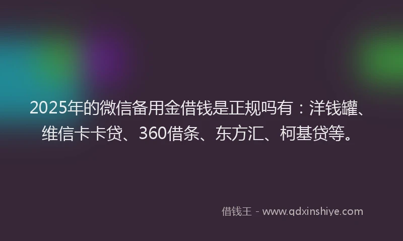 2025年的微信备用金借钱是正规吗有：洋钱罐、维信卡卡贷、360借条、东方汇、柯基贷等。