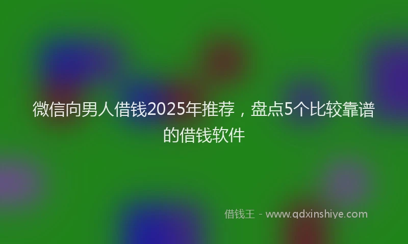 微信向男人借钱2025年推荐，盘点5个比较靠谱的借钱软件