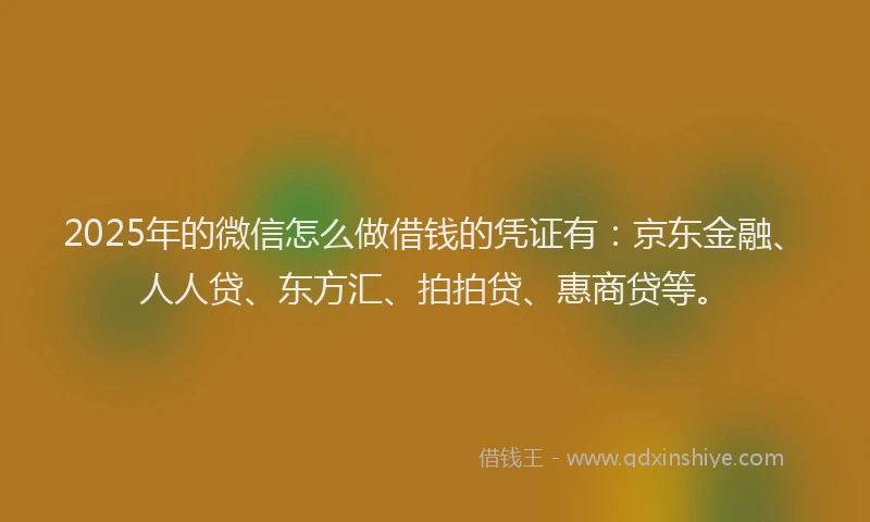 2025年的微信怎么做借钱的凭证有：京东金融、人人贷、东方汇、拍拍贷、惠商贷等。