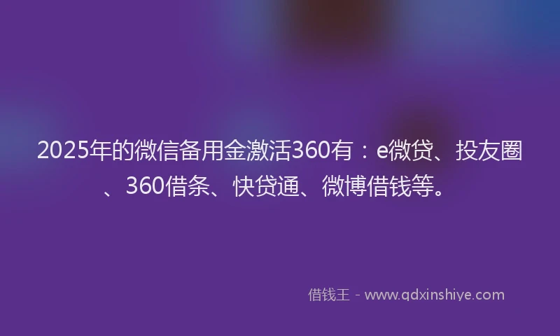 2025年的微信备用金激活360有：e微贷、投友圈、360借条、快贷通、微博借钱等。