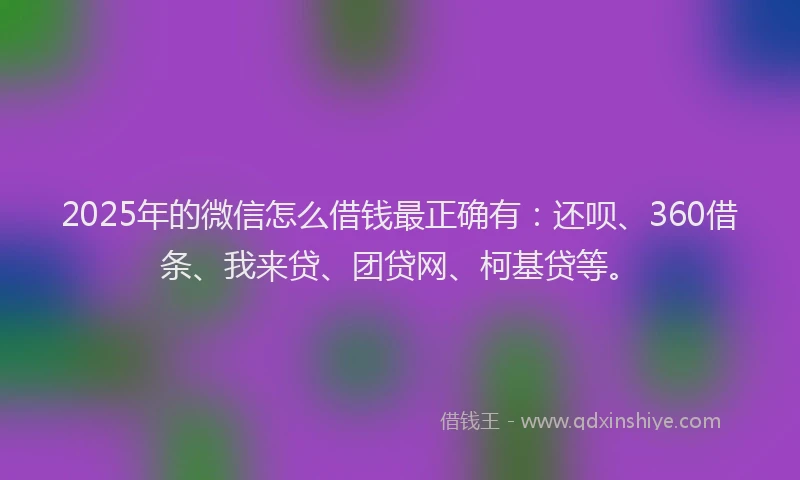 2025年的微信怎么借钱最正确有：还呗、360借条、我来贷、团贷网、柯基贷等。