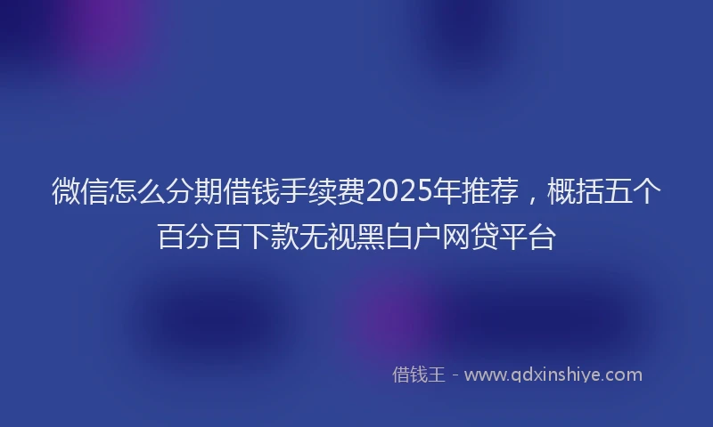 微信怎么分期借钱手续费2025年推荐，概括五个百分百下款无视黑白户网贷平台