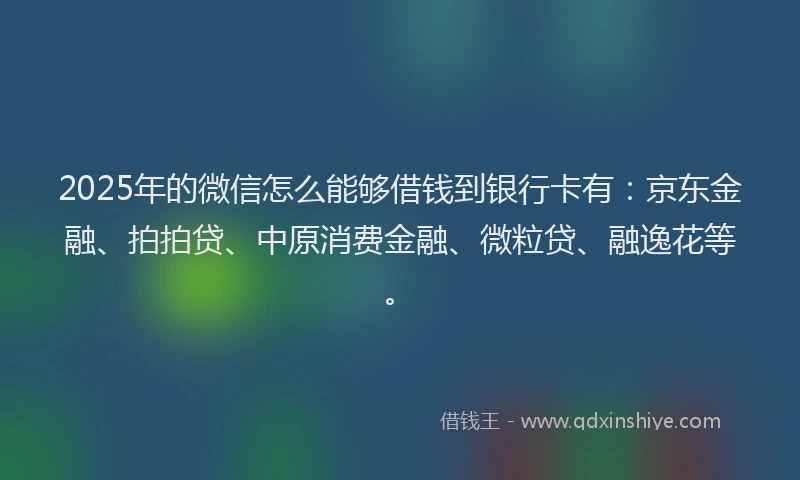 2025年的微信怎么能够借钱到银行卡有：京东金融、拍拍贷、中原消费金融、微粒贷、融逸花等。