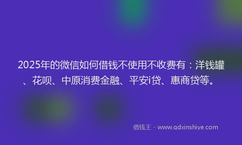 2025年的微信如何借钱不使用不收费有：洋钱罐、花呗、中原消费金融、平安i贷、惠商贷等。