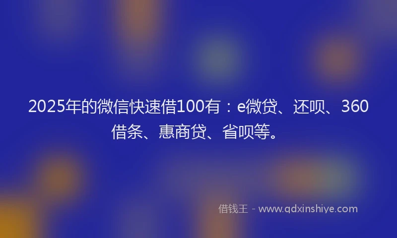 2025年的微信快速借100有:e微贷、还呗、360借条、惠商贷、省呗等。