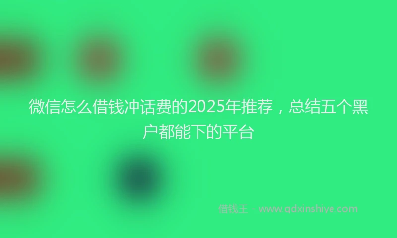 微信怎么借钱冲话费的2025年推荐，总结五个黑户都能下的平台