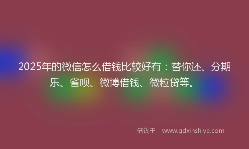 2025年的微信怎么借钱比较好有：替你还、分期乐、省呗、微博借钱、微粒贷等。