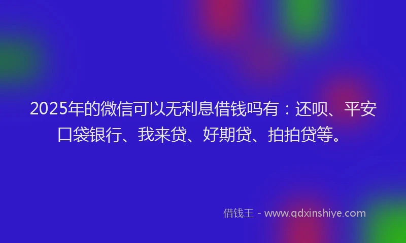 2025年的微信可以无利息借钱吗有：还呗、平安口袋银行、我来贷、好期贷、拍拍贷等。