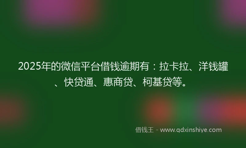 2025年的微信平台借钱逾期有：拉卡拉、洋钱罐、快贷通、惠商贷、柯基贷等。