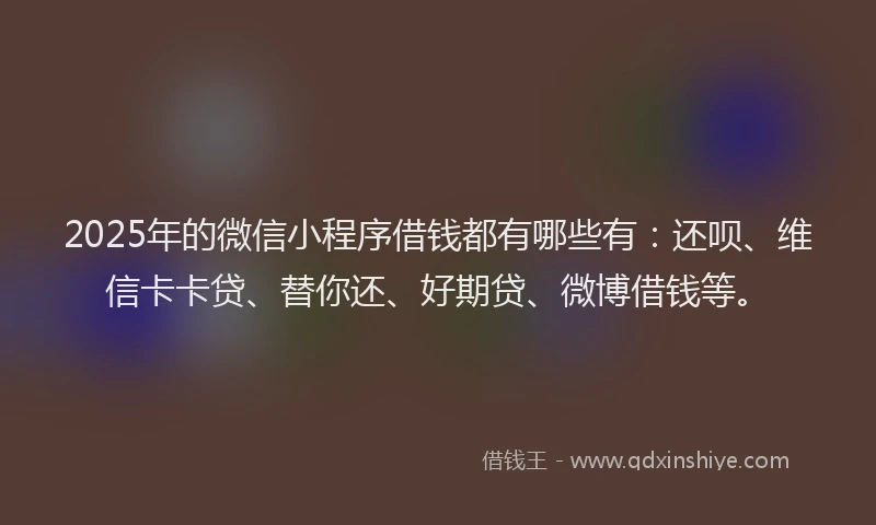 2025年的微信小程序借钱都有哪些有：还呗、维信卡卡贷、替你还、好期贷、微博借钱等。