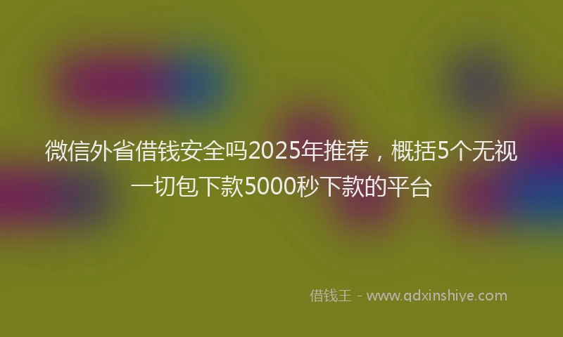 微信外省借钱安全吗2025年推荐，概括5个无视一切包下款5000秒下款的平台