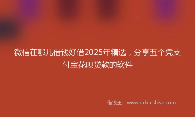 微信在哪儿借钱好借2025年精选，分享五个凭支付宝花呗贷款的软件