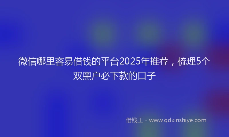 微信哪里容易借钱的平台2025年推荐，梳理5个双黑户必下款的口子