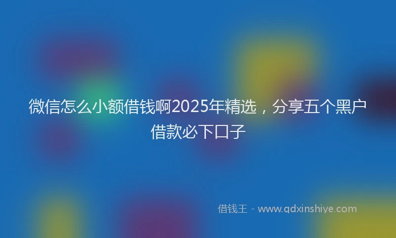 微信怎么小额借钱啊2025年精选，分享五个黑户借款必下口子