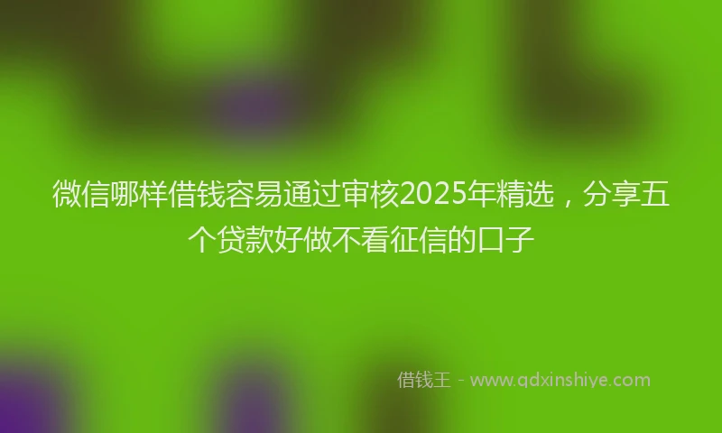 微信哪样借钱容易通过审核2025年精选，分享五个贷款好做不看征信的口子