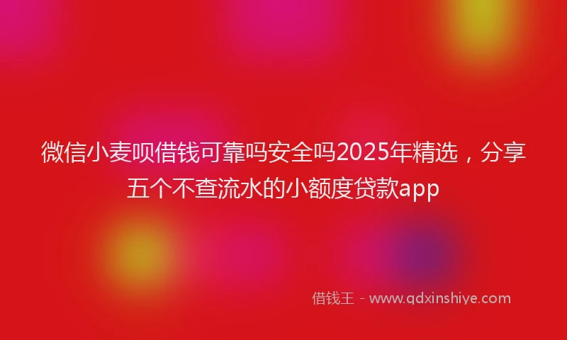微信小麦呗借钱可靠吗安全吗2025年精选，分享五个不查流水的小额度贷款app