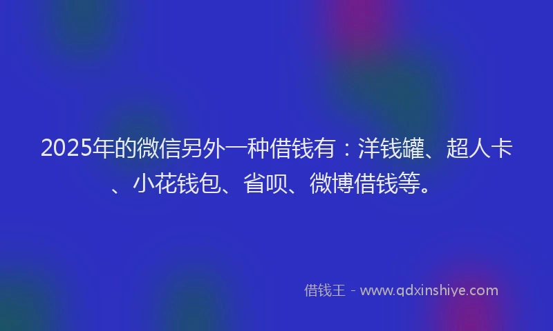 2025年的微信另外一种借钱有：洋钱罐、超人卡、小花钱包、省呗、微博借钱等。