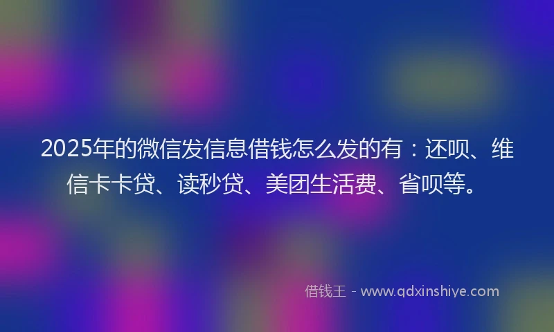 2025年的微信发信息借钱怎么发的有：还呗、维信卡卡贷、读秒贷、美团生活费、省呗等。