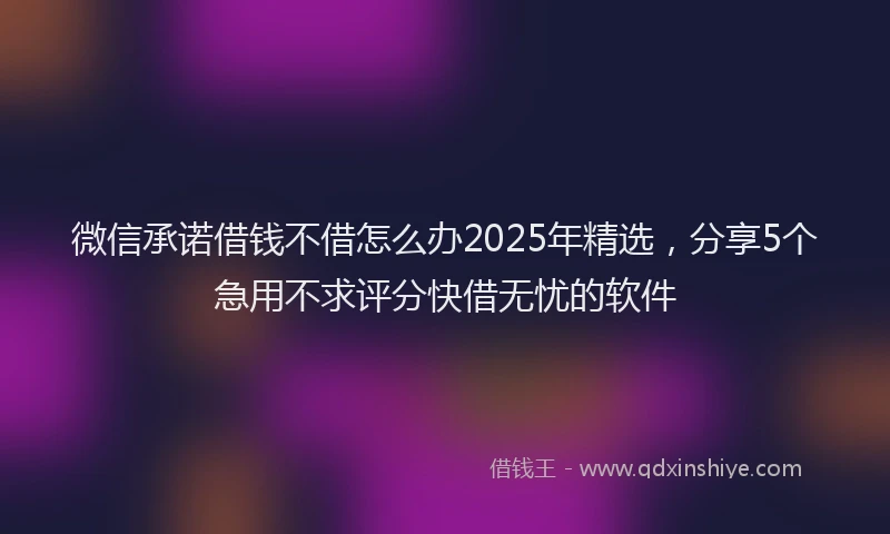 微信承诺借钱不借怎么办2025年精选，分享5个急用不求评分快借无忧的软件