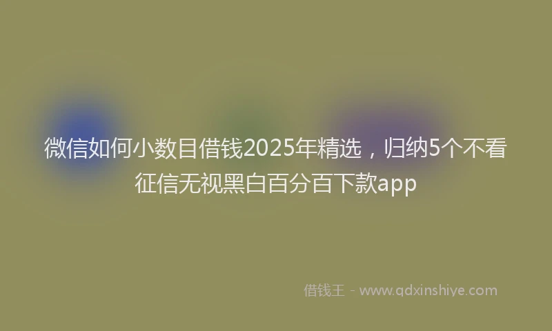 微信如何小数目借钱2025年精选，归纳5个不看征信无视黑白百分百下款app