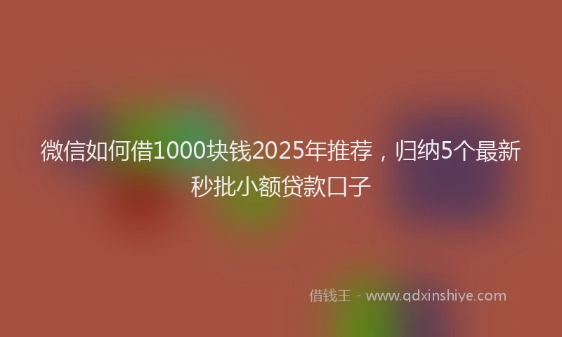 微信如何借1000块钱2025年推荐，归纳5个最新秒批小额贷款口子