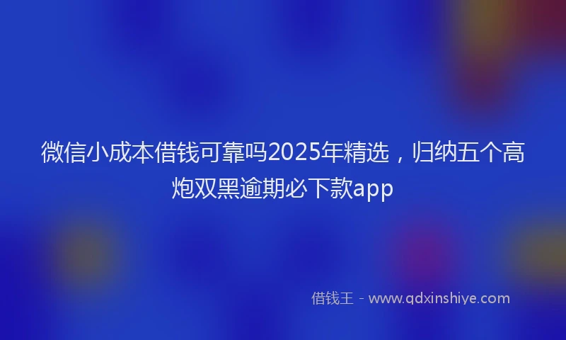 微信小成本借钱可靠吗2025年精选，归纳五个高炮双黑逾期必下款app