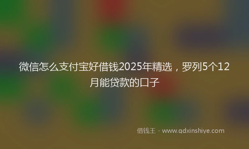 微信怎么支付宝好借钱2025年精选，罗列5个12月能贷款的口子