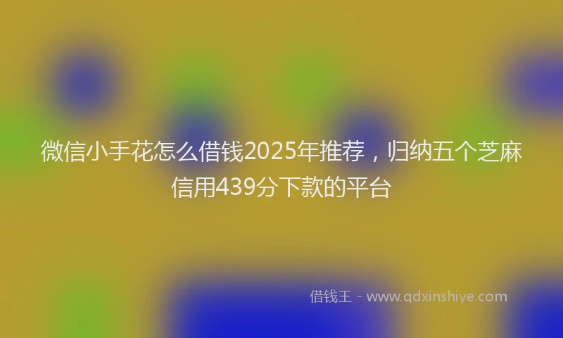 微信小手花怎么借钱2025年推荐，归纳五个芝麻信用439分下款的平台