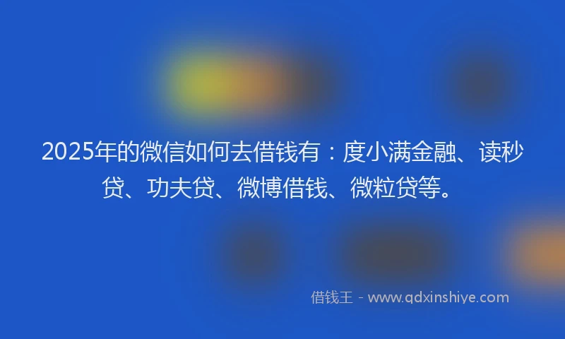 2025年的微信如何去借钱有：度小满金融、读秒贷、功夫贷、微博借钱、微粒贷等。