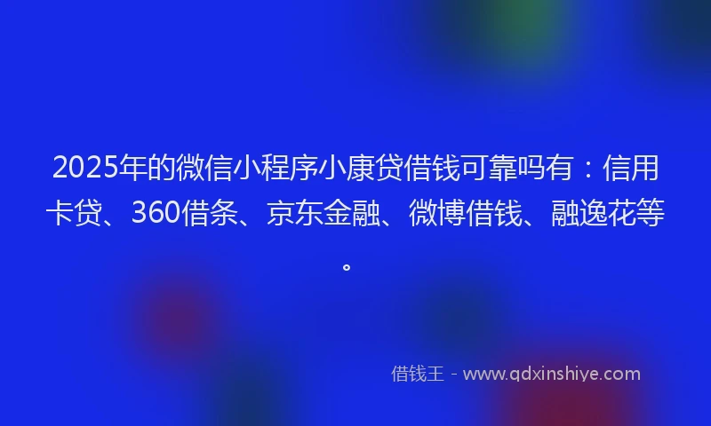 2025年的微信小程序小康贷借钱可靠吗有：信用卡贷、360借条、京东金融、微博借钱、融逸花等。