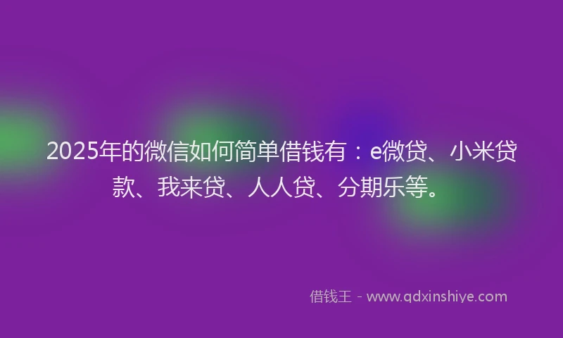 2025年的微信如何简单借钱有：e微贷、小米贷款、我来贷、人人贷、分期乐等。