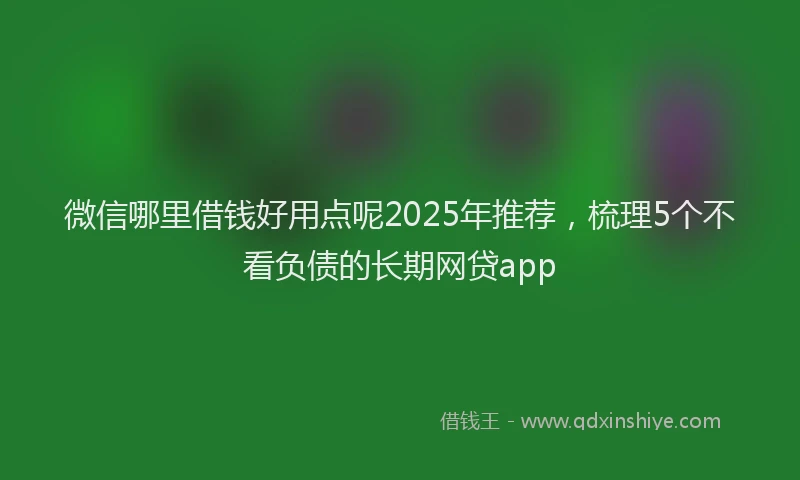 微信哪里借钱好用点呢2025年推荐，梳理5个不看负债的长期网贷app