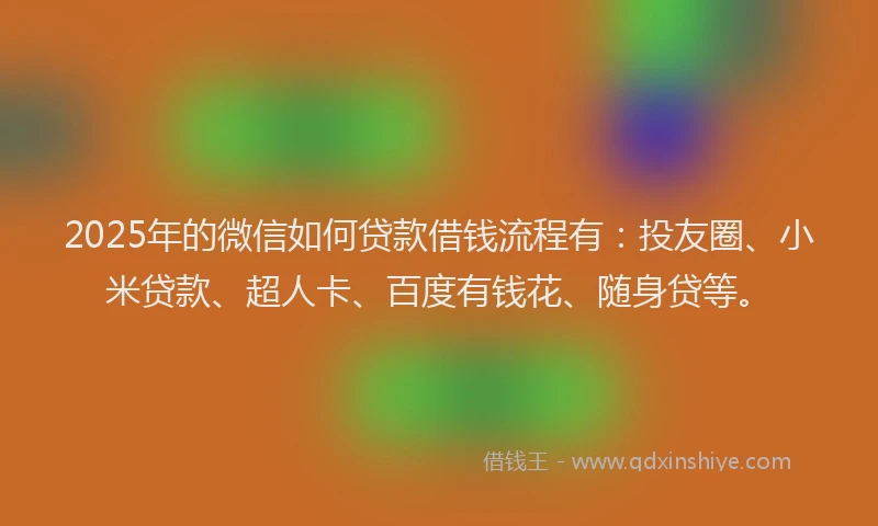 2025年的微信如何贷款借钱流程有：投友圈、小米贷款、超人卡、百度有钱花、随身贷等。