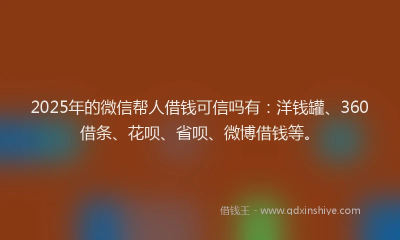 2025年的微信帮人借钱可信吗有：洋钱罐、360借条、花呗、省呗、微博借钱等。