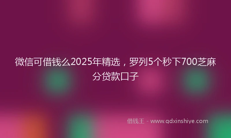 微信可借钱么2025年精选，罗列5个秒下700芝麻分贷款口子