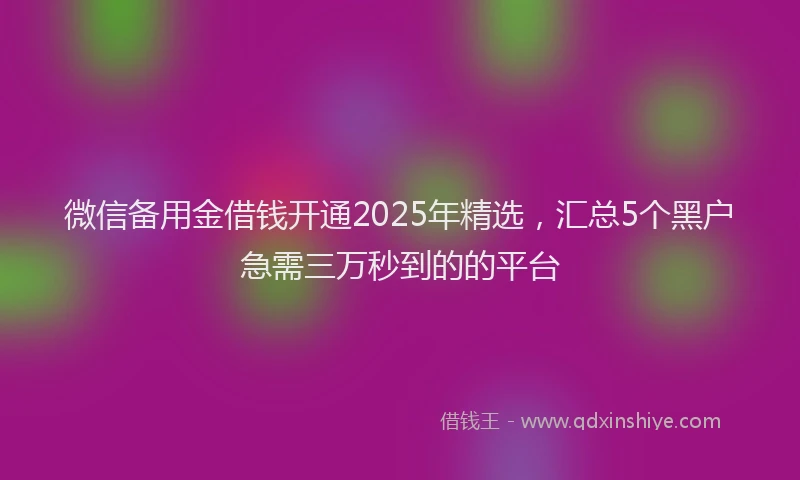 微信备用金借钱开通2025年精选，汇总5个黑户急需三万秒到的的平台