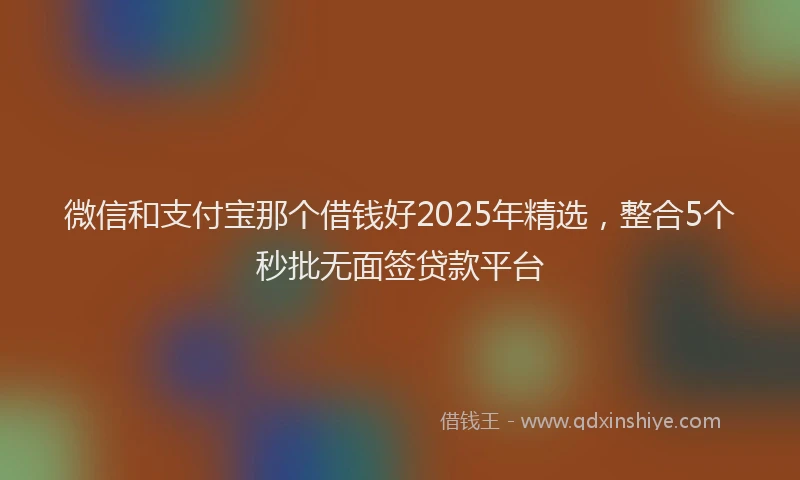 微信和支付宝那个借钱好2025年精选，整合5个秒批无面签贷款平台
