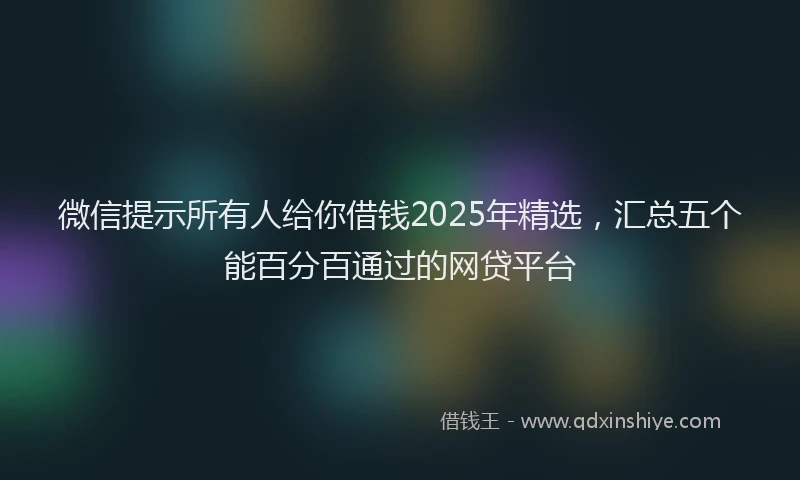 微信提示所有人给你借钱2025年精选，汇总五个能百分百通过的网贷平台