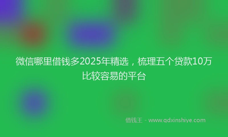 微信哪里借钱多2025年精选，梳理五个贷款10万比较容易的平台