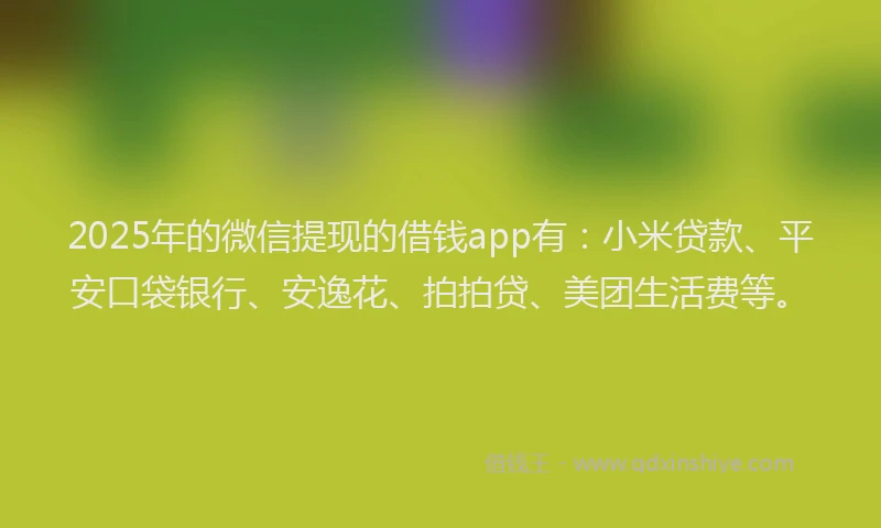 2025年的微信提现的借钱app有：小米贷款、平安口袋银行、安逸花、拍拍贷、美团生活费等。