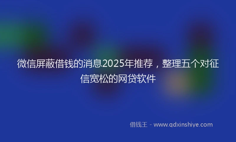 微信屏蔽借钱的消息2025年推荐，整理五个对征信宽松的网贷软件