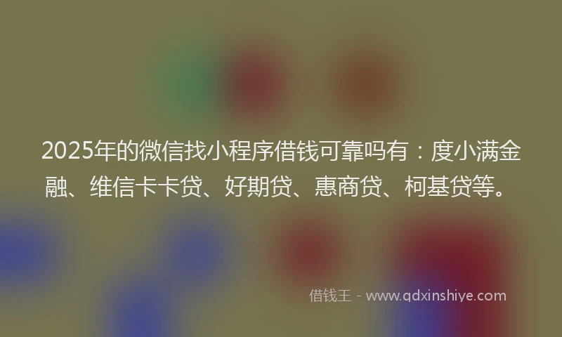 2025年的微信找小程序借钱可靠吗有：度小满金融、维信卡卡贷、好期贷、惠商贷、柯基贷等。